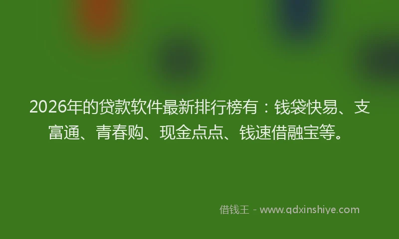 2026年的贷款软件最新排行榜有：钱袋快易、支富通、青春购、现金点点、钱速借融宝等。