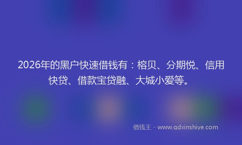 2026年的黑户快速借钱有：榕贝、分期悦、信用快贷、借款宝贷融、大城小爱等。