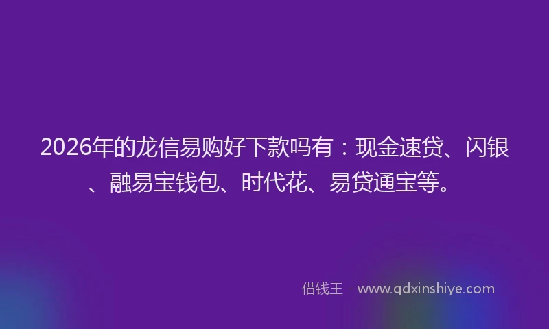2026年的龙信易购好下款吗有：现金速贷、闪银、融易宝钱包、时代花、易贷通宝等。