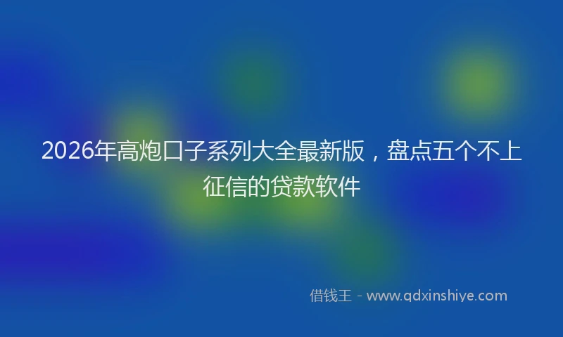 2026年高炮口子系列大全最新版，盘点五个不上征信的贷款软件