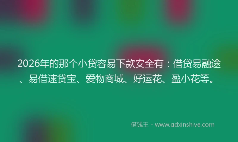 2026年的那个小贷容易下款安全有：借贷易融途、易借速贷宝、爱物商城、好运花、盈小花等。