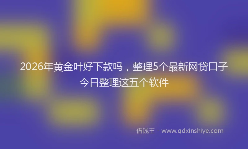2026年黄金叶好下款吗，整理5个最新网贷口子今日整理这五个软件