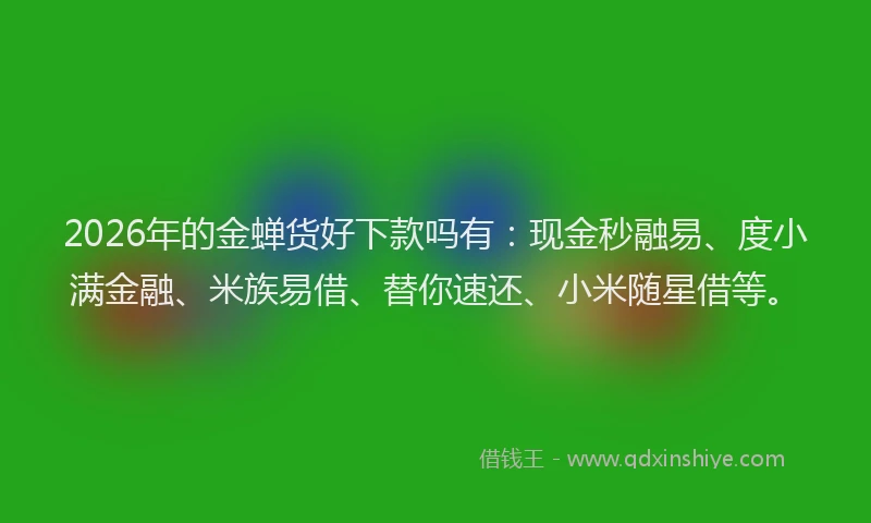 2026年的金蝉货好下款吗有：现金秒融易、度小满金融、米族易借、替你速还、小米随星借等。