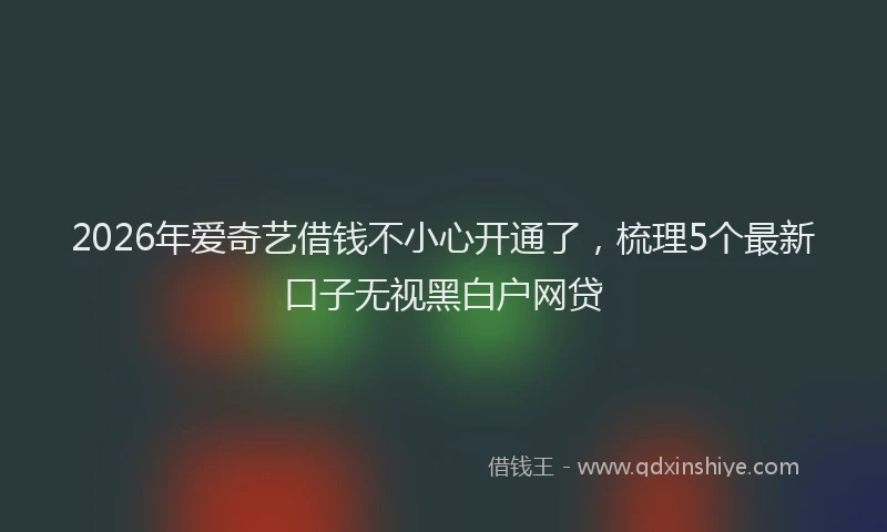 2026年爱奇艺借钱不小心开通了，梳理5个最新口子无视黑白户网贷