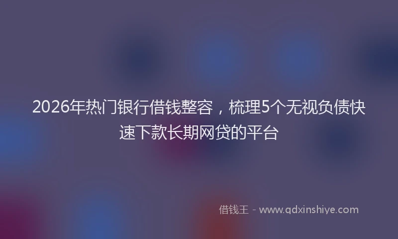 2026年热门银行借钱整容，梳理5个无视负债快速下款长期网贷的平台