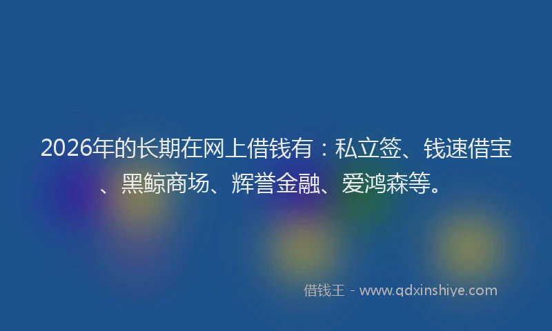 2026年的长期在网上借钱有：私立签、钱速借宝、黑鲸商场、辉誉金融、爱鸿森等。