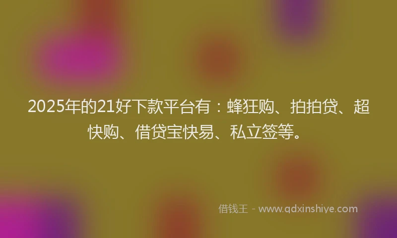 2025年的21好下款平台有：蜂狂购、拍拍贷、超快购、借贷宝快易、私立签等。