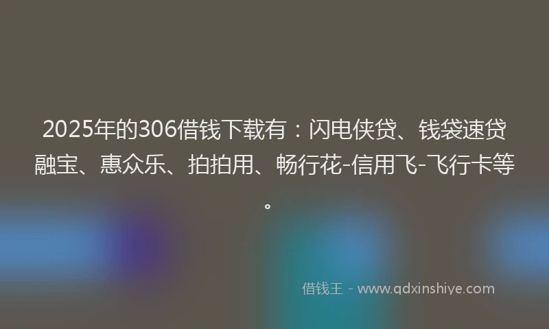 2025年的306借钱下载有:闪电侠贷、钱袋速贷融宝、惠众乐、拍拍用、畅行花-信用飞-飞行卡等。