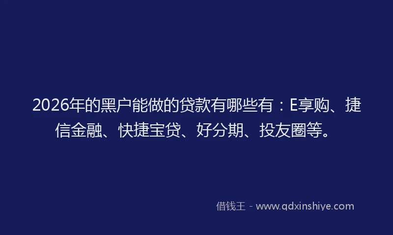 2026年的黑户能做的贷款有哪些有：E享购、捷信金融、快捷宝贷、好分期、投友圈等。