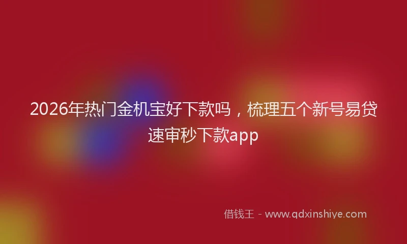 2026年热门金机宝好下款吗，梳理五个新号易贷速审秒下款app