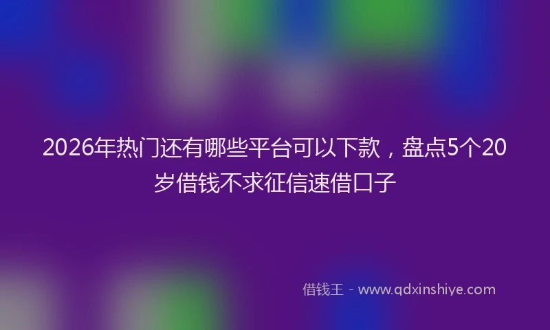 2026年热门还有哪些平台可以下款，盘点5个20岁借钱不求征信速借口子