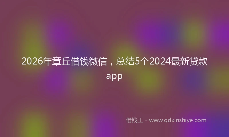 2026年章丘借钱微信，总结5个2024最新贷款app