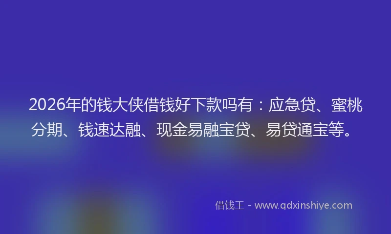 2026年的钱大侠借钱好下款吗有：应急贷、蜜桃分期、钱速达融、现金易融宝贷、易贷通宝等。