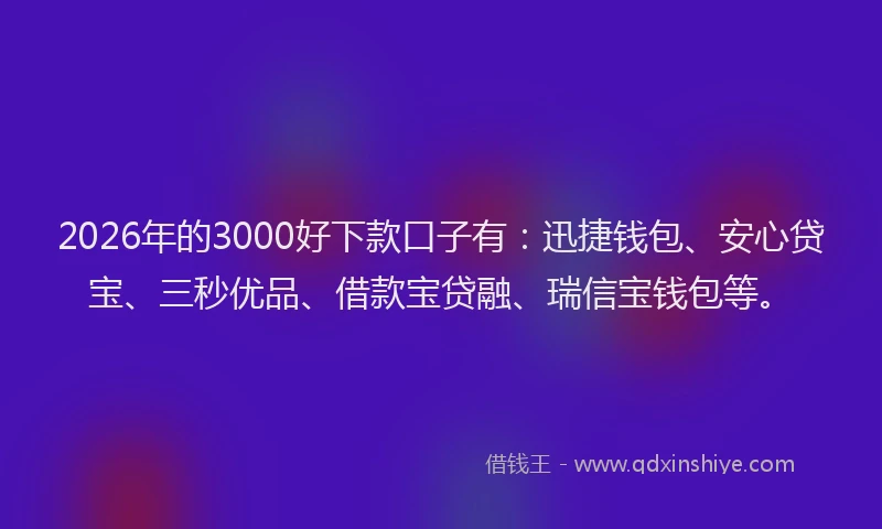 2026年的3000好下款口子有：迅捷钱包、安心贷宝、三秒优品、借款宝贷融、瑞信宝钱包等。
