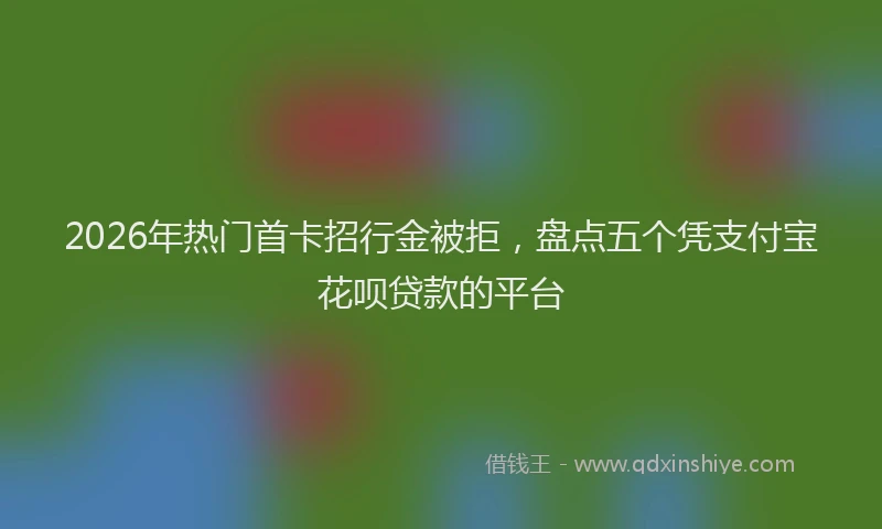 2026年热门首卡招行金被拒，盘点五个凭支付宝花呗贷款的平台