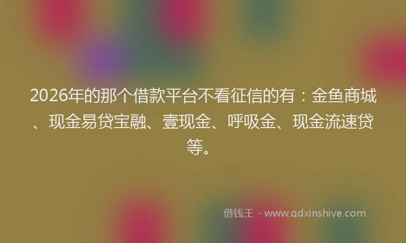 2026年的那个借款平台不看征信的有：金鱼商城、现金易贷宝融、壹现金、呼吸金、现金流速贷等。