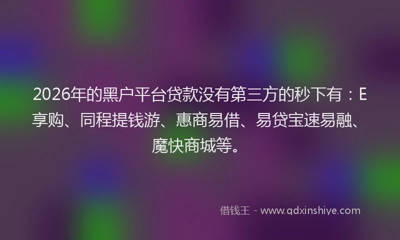 2026年的黑户平台贷款没有第三方的秒下有：E享购、同程提钱游、惠商易借、易贷宝速易融、魔快商城等。