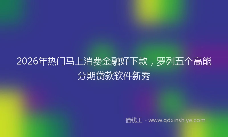 2026年热门马上消费金融好下款，罗列五个高能分期贷款软件新秀