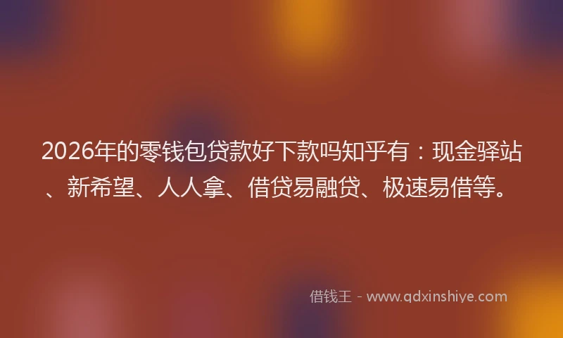 2026年的零钱包贷款好下款吗知乎有：现金驿站、新希望、人人拿、借贷易融贷、极速易借等。
