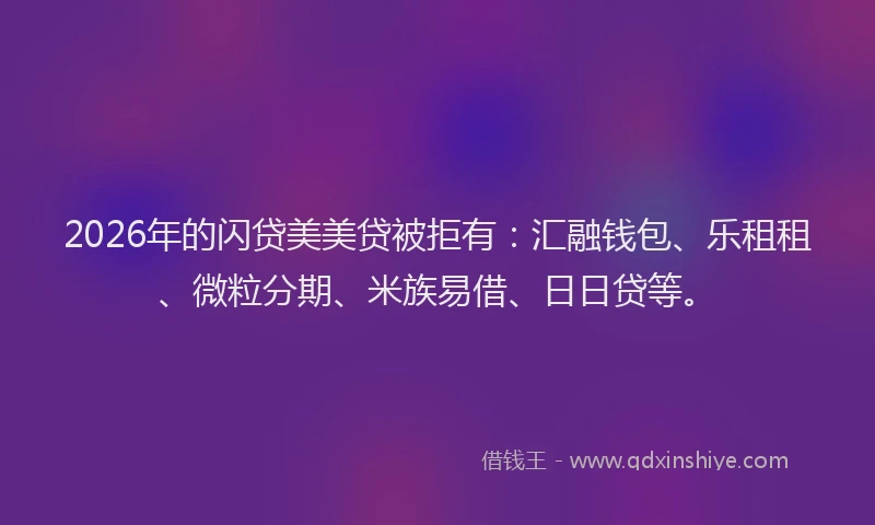 2026年的闪贷美美贷被拒有：汇融钱包、乐租租、微粒分期、米族易借、日日贷等。