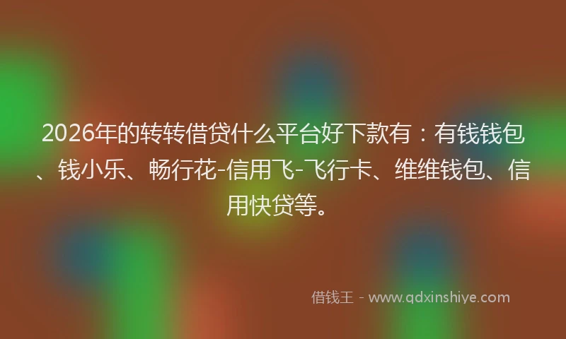 2026年的转转借贷什么平台好下款有：有钱钱包、钱小乐、畅行花-信用飞-飞行卡、维维钱包、信用快贷等。