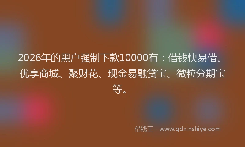 2026年的黑户强制下款10000有：借钱快易借、优享商城、聚财花、现金易融贷宝、微粒分期宝等。