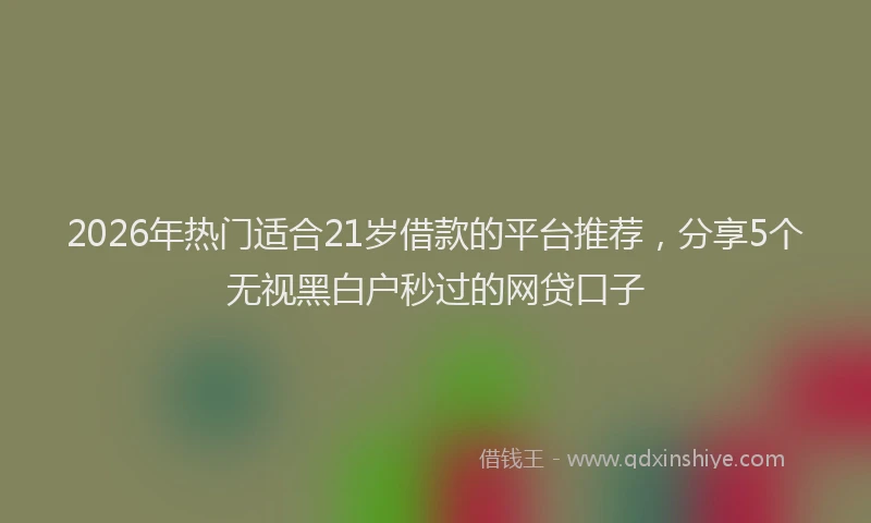 2026年热门适合21岁借款的平台推荐，分享5个无视黑白户秒过的网贷口子