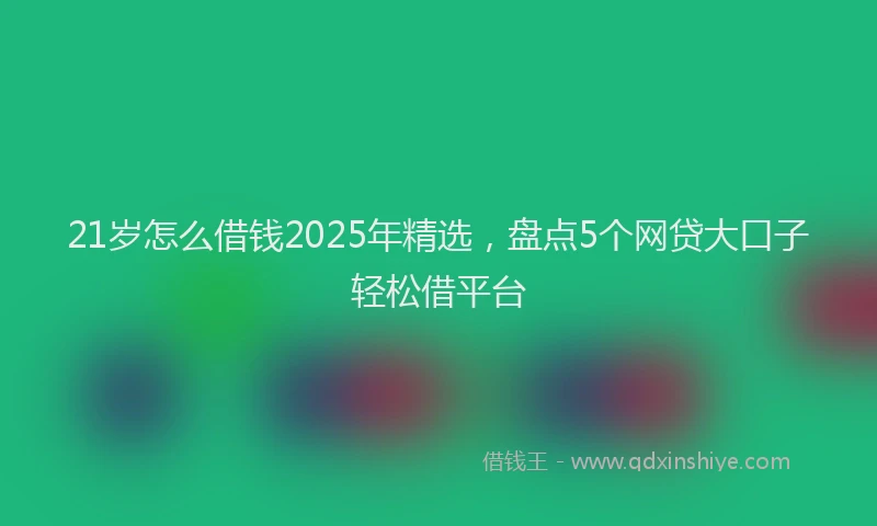 21岁怎么借钱2025年精选，盘点5个网贷大口子轻松借平台