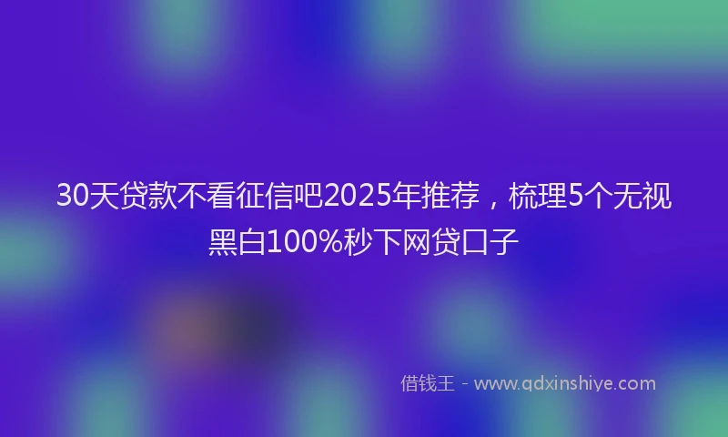30天贷款不看征信吧2025年推荐,梳理5个无视黑白100%秒下网贷口子