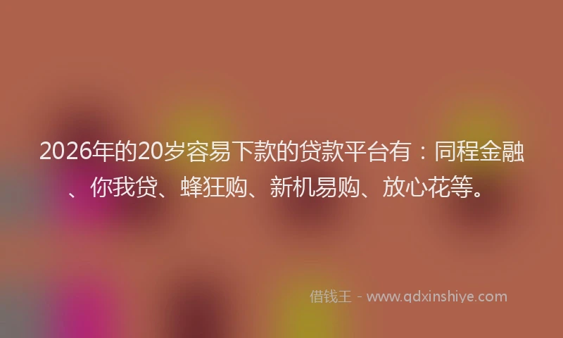 2026年的20岁容易下款的贷款平台有：同程金融、你我贷、蜂狂购、新机易购、放心花等。