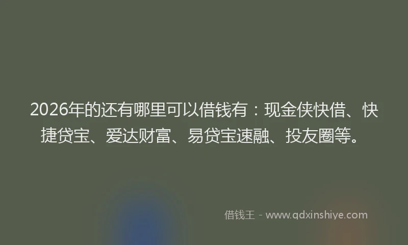 2026年的还有哪里可以借钱有：现金侠快借、快捷贷宝、爱达财富、易贷宝速融、投友圈等。