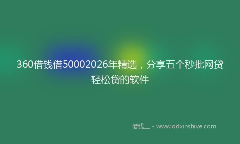 360借钱借50002026年精选，分享五个秒批网贷轻松贷的软件