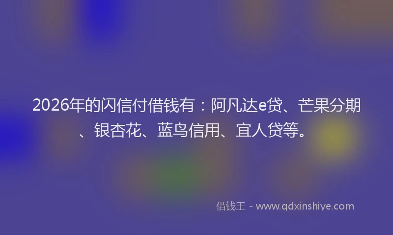 2026年的闪信付借钱有：阿凡达e贷、芒果分期、银杏花、蓝鸟信用、宜人贷等。