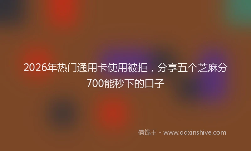 2026年热门通用卡使用被拒，分享五个芝麻分700能秒下的口子