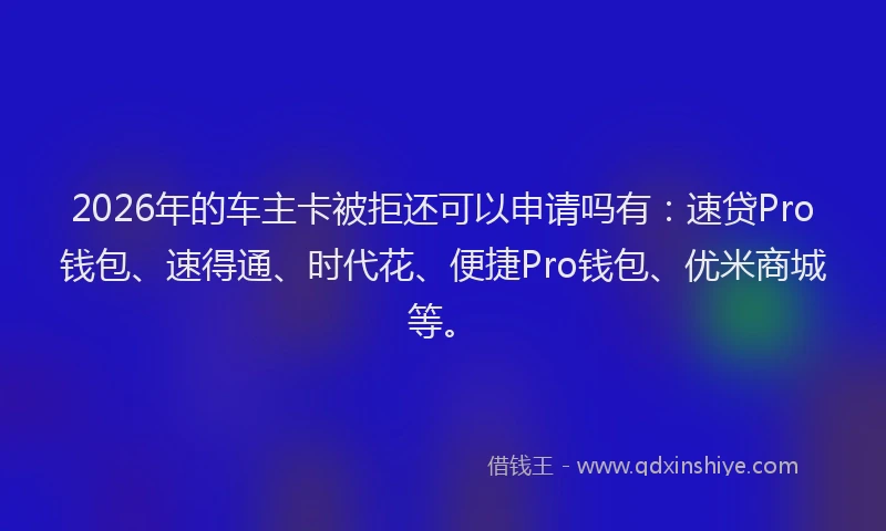 2026年的车主卡被拒还可以申请吗有：速贷Pro钱包、速得通、时代花、便捷Pro钱包、优米商城等。