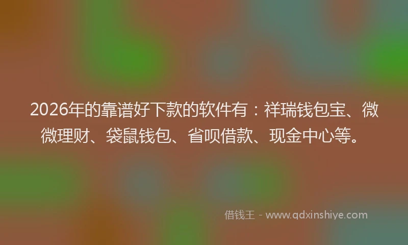 2026年的靠谱好下款的软件有：祥瑞钱包宝、微微理财、袋鼠钱包、省呗借款、现金中心等。