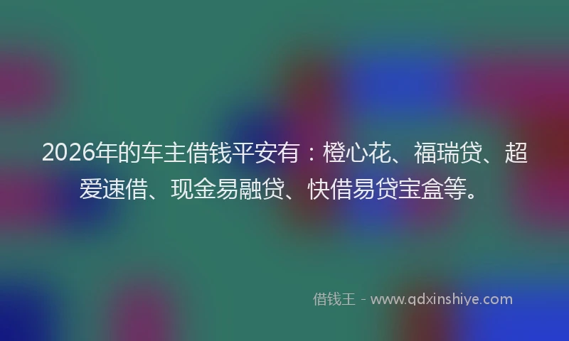 2026年的车主借钱平安有：橙心花、福瑞贷、超爱速借、现金易融贷、快借易贷宝盒等。