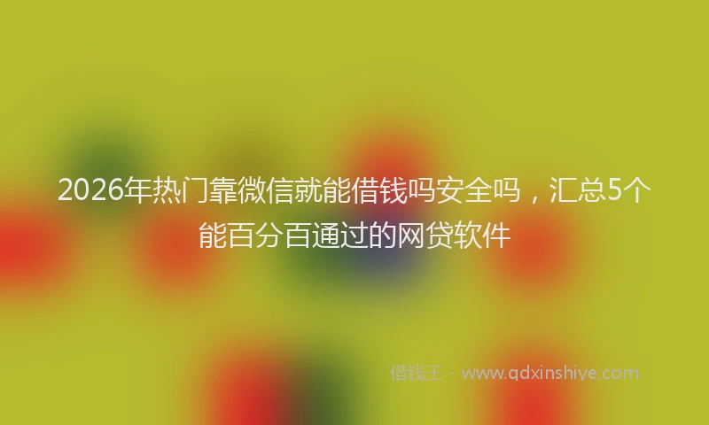2026年热门靠微信就能借钱吗安全吗，汇总5个能百分百通过的网贷软件