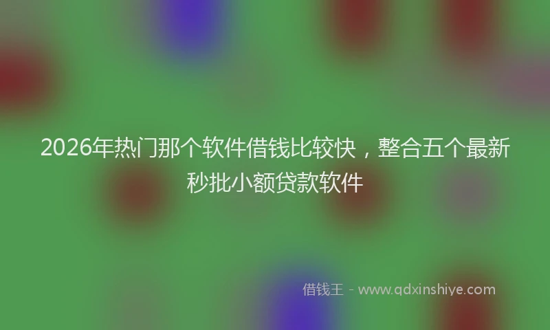 2026年热门那个软件借钱比较快，整合五个最新秒批小额贷款软件