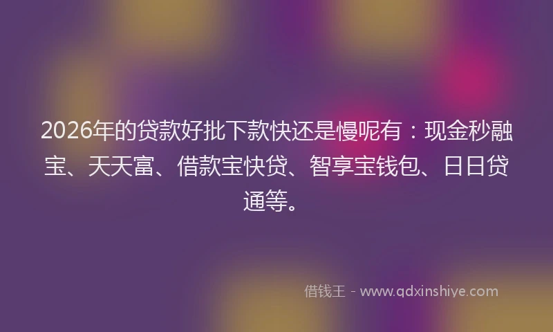 2026年的贷款好批下款快还是慢呢有：现金秒融宝、天天富、借款宝快贷、智享宝钱包、日日贷通等。