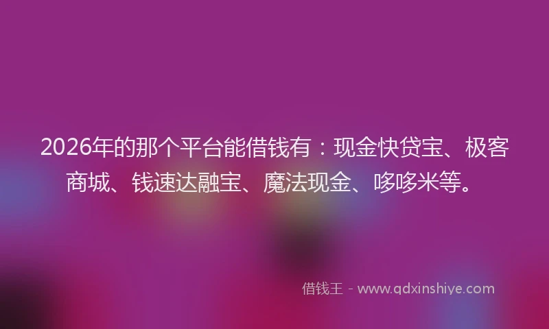 2026年的那个平台能借钱有：现金快贷宝、极客商城、钱速达融宝、魔法现金、哆哆米等。