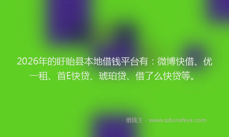 2026年的盱眙县本地借钱平台有：微博快借、优一租、首E快贷、琥珀贷、借了么快贷等。