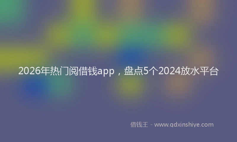 2026年热门阅借钱app，盘点5个2024放水平台