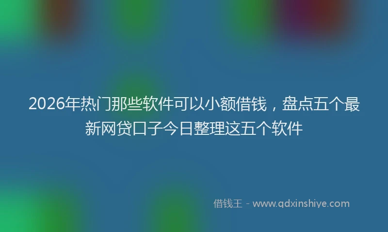 2026年热门那些软件可以小额借钱,盘点五个最新网贷口子今日整理这五个软件