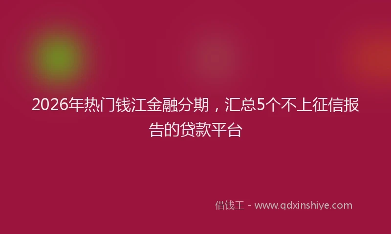 2026年热门钱江金融分期，汇总5个不上征信报告的贷款平台