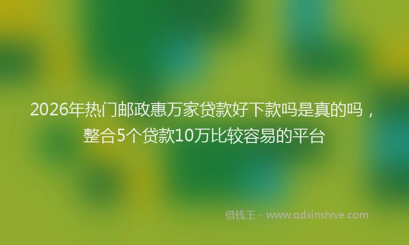 2026年热门邮政惠万家贷款好下款吗是真的吗,整合5个贷款10万比较容易的平台