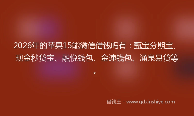 2026年的苹果15能微信借钱吗有：甄宝分期宝、现金秒贷宝、融悦钱包、金速钱包、涌泉易贷等。