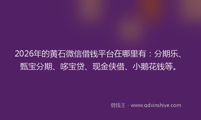 2026年的黄石微信借钱平台在哪里有：分期乐、甄宝分期、哆宝贷、现金侠借、小鹅花钱等。
