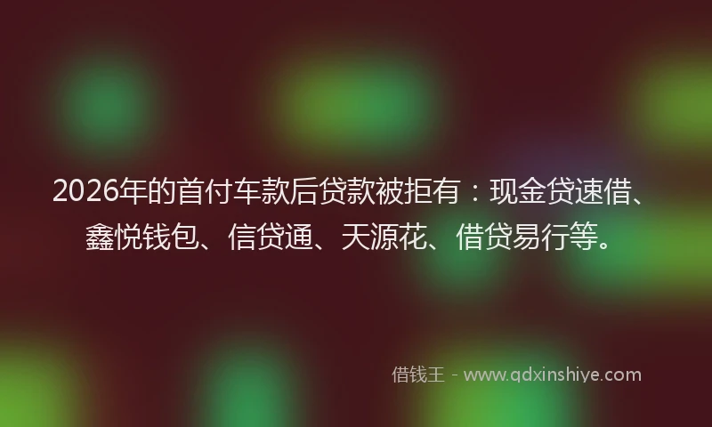 2026年的首付车款后贷款被拒有:现金贷速借、鑫悦钱包、信贷通、天源花、借贷易行等。