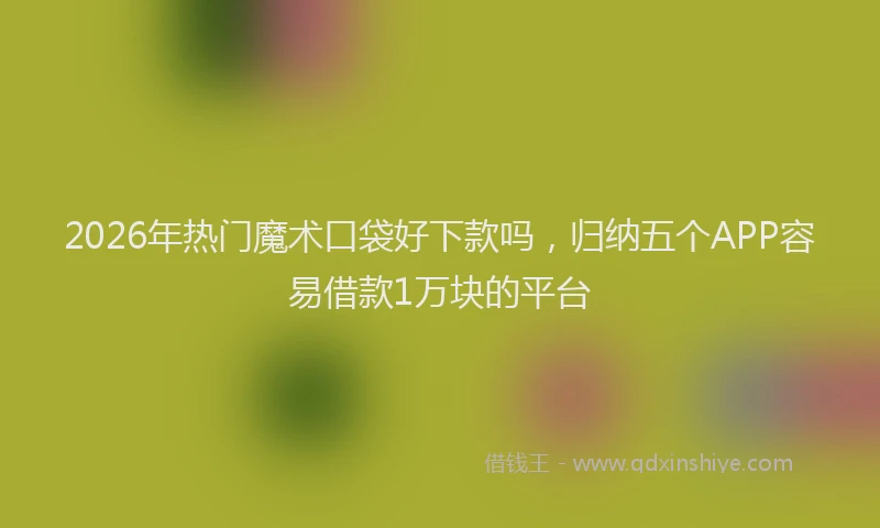 2026年热门魔术口袋好下款吗，归纳五个APP容易借款1万块的平台